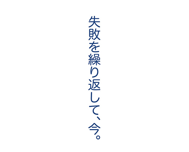失敗を繰り返して、今。