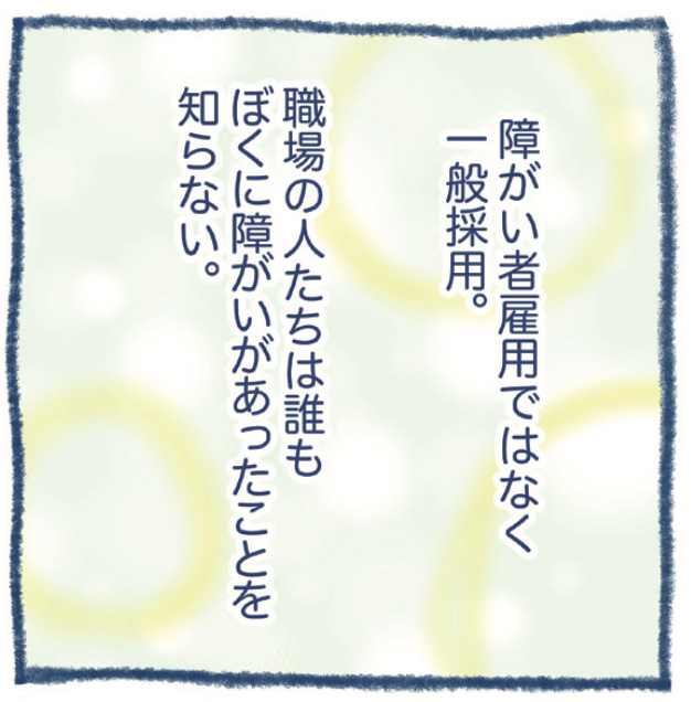 障がい者雇用ではなく一般採用。職場の人たちは誰もぼくに障がいがあったことを知らない。